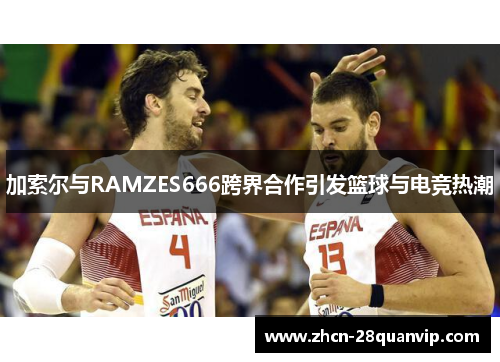 加索尔与RAMZES666跨界合作引发篮球与电竞热潮